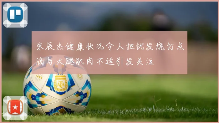 朱辰杰健康状况令人担忧发烧打点滴与大腿肌肉不适引发关注