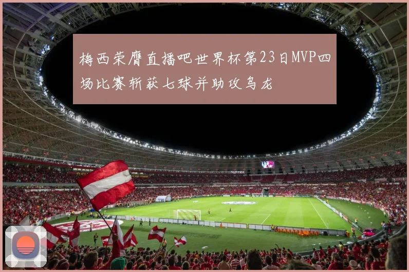 梅西荣膺直播吧世界杯第23日MVP四场比赛斩获七球并助攻乌龙