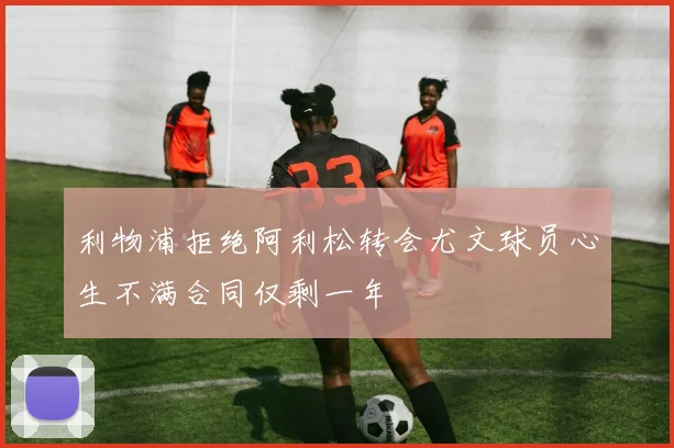 利物浦拒绝阿利松转会尤文球员心生不满合同仅剩一年
