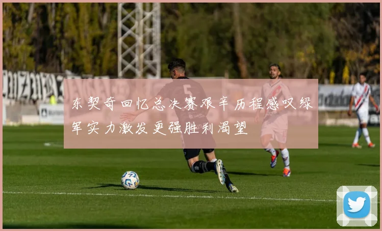 东契奇回忆总决赛艰辛历程感叹绿军实力激发更强胜利渴望