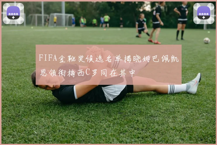FIFA金靴奖候选名单揭晓姆巴佩凯恩领衔梅西C罗同在其中