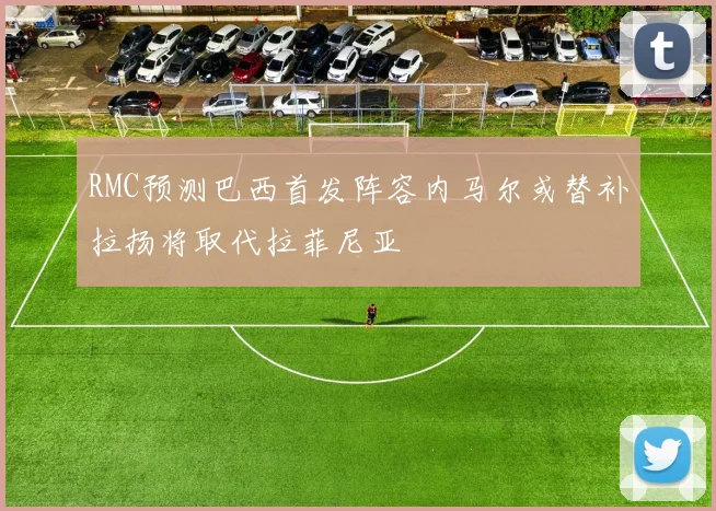 RMC预测巴西首发阵容内马尔或替补拉扬将取代拉菲尼亚