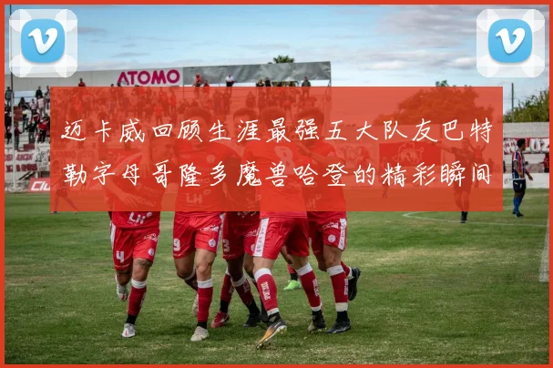 迈卡威回顾生涯最强五大队友巴特勒字母哥隆多魔兽哈登的精彩瞬间