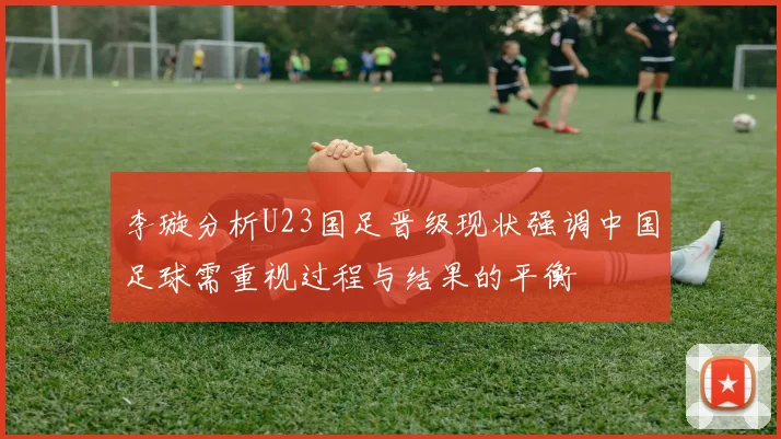 李璇分析U23国足晋级现状强调中国足球需重视过程与结果的平衡