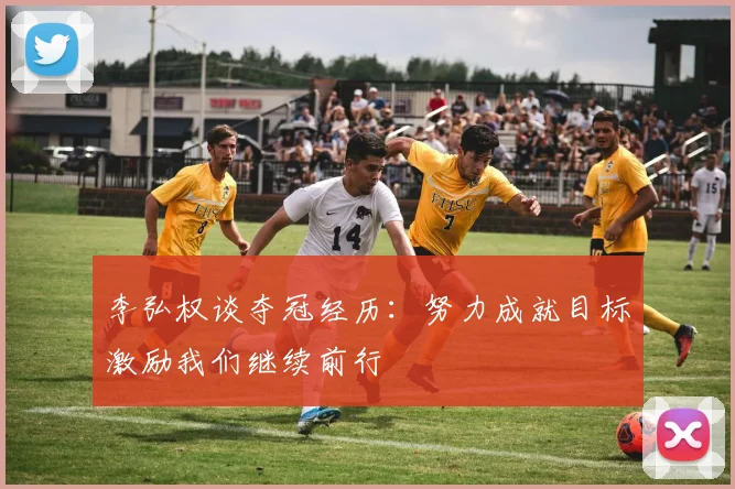 李弘权谈夺冠经历：努力成就目标激励我们继续前行