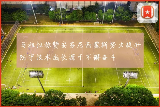 马祖拉称赞安芬尼西蒙斯努力提升防守技术成长源于不懈奋斗