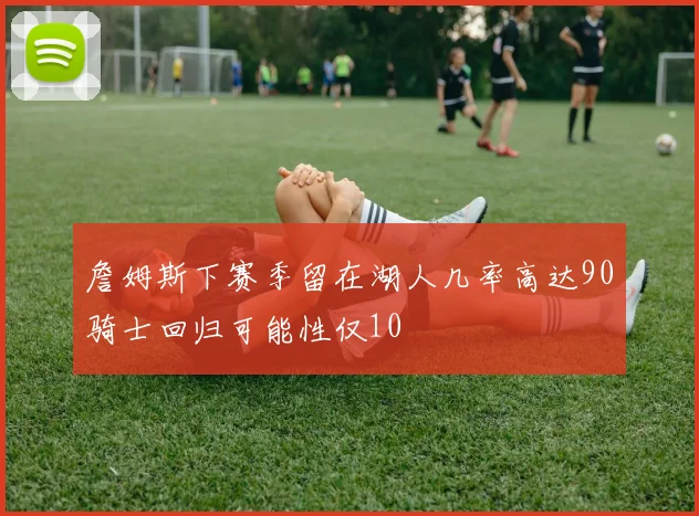 詹姆斯下赛季留在湖人几率高达90骑士回归可能性仅10