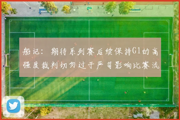 船记：期待系列赛后续保持G1的高强度裁判切勿过于严苛影响比赛流畅性