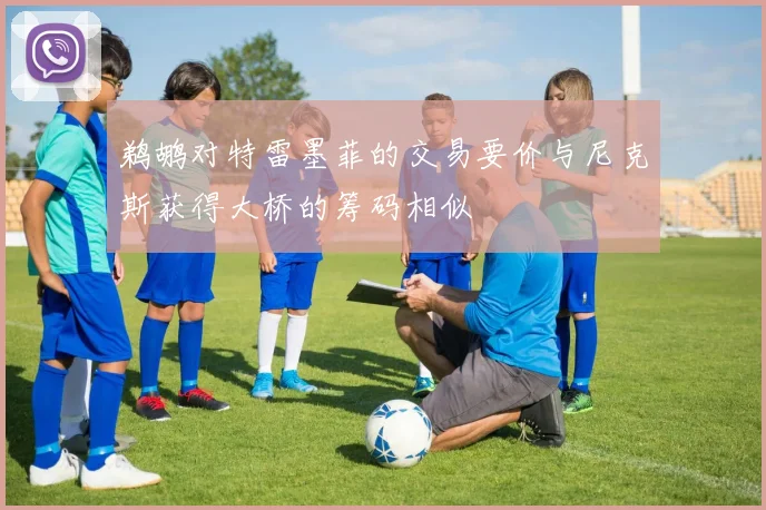 鹈鹕对特雷墨菲的交易要价与尼克斯获得大桥的筹码相似