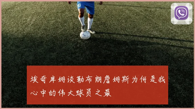 埃奇库姆谈勒布朗詹姆斯为何是我心中的伟大球员之最