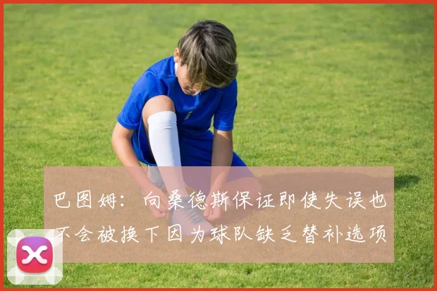 巴图姆：向桑德斯保证即使失误也不会被换下因为球队缺乏替补选项