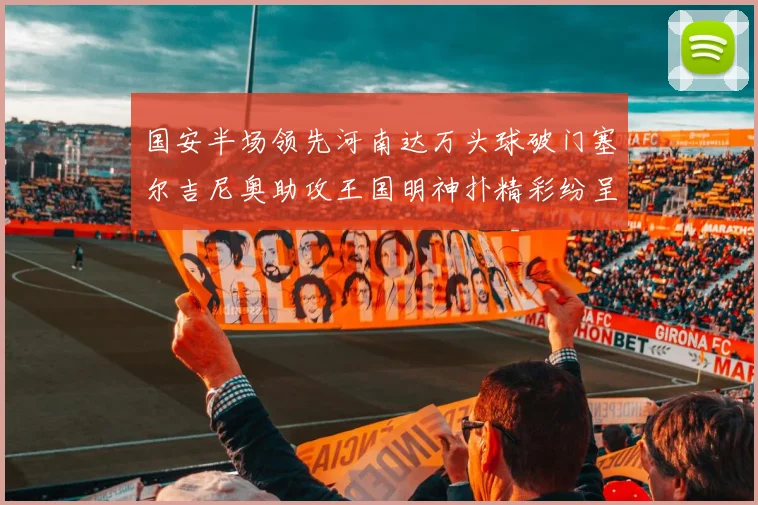 国安半场领先河南达万头球破门塞尔吉尼奥助攻王国明神扑精彩纷呈