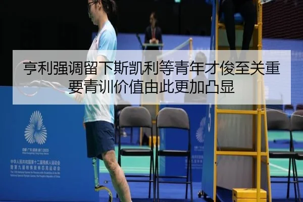 亨利强调留下斯凯利等青年才俊至关重要青训价值由此更加凸显 - VKGAMING